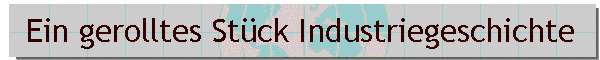 Ein gerolltes St�ck Industriegeschichte